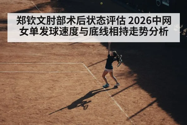 郑钦文肘部术后状态评估 2026中网女单发球速度与底线相持走势分析