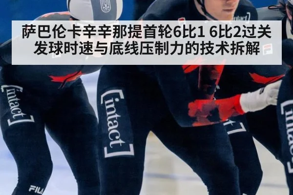 萨巴伦卡辛辛那提首轮6比1 6比2过关 发球时速与底线压制力的技术拆解