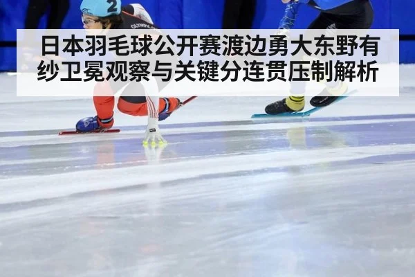 日本羽毛球公开赛渡边勇大东野有纱卫冕观察与关键分连贯压制解析
